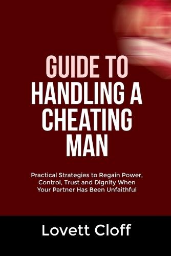 Guide to Handling a Cheating Man: Practical Strategies to Regain Power, Control, Trust and Dignity When Your Partner Has Been Unfaithful
