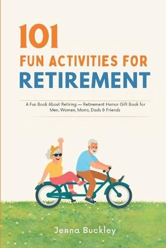 101 Fun Activities for Retirement: A Fun Book About Retiring and a Retirement Humor Gift Book for Men, Women, Moms, Dads & Friends