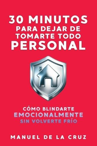 30 Minutos Para Dejar de Tomarte Todo Personal: Cómo Blindarte Emocionalmente Sin Volverte Frío