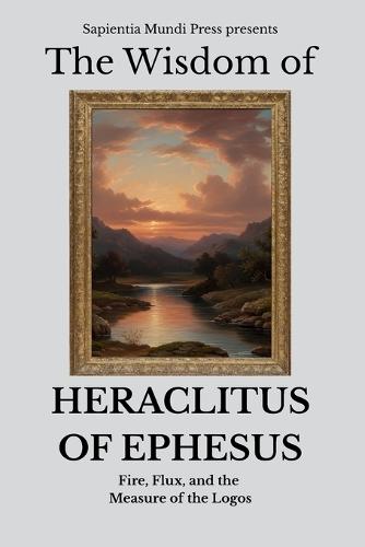 The Wisdom of Heraclitus of Ephesus: Fire, Flux, and the Measure of the Logos