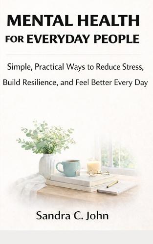 Mental Health for Everyday People: Simple, Practical Ways to Reduce Stress, Build Resilience, and Feel Better Every Day