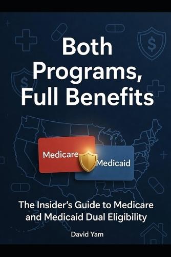Both Programs, Full Benefits: The Insider's Guide to Medicare and Medicaid Dual Eligibility