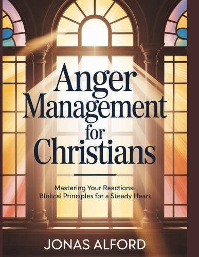 Anger management for Christians: Mastering Your Reactions: Biblical Principles for a Steady Heart