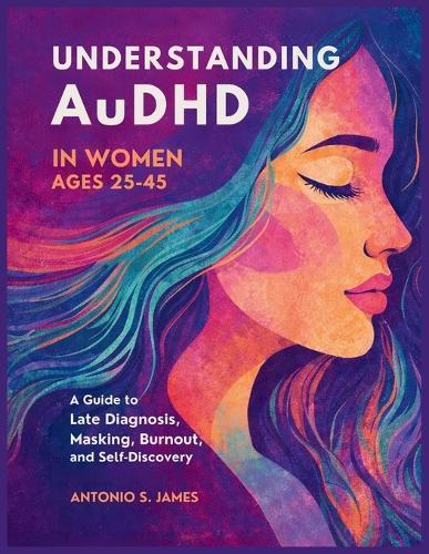 Understanding AuDHD in Women Ages 25-45: A Guide to Late Diagnosis, Masking, Burnout, and Self-Discovery