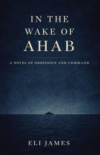 In the Wake of Ahab: A Novel of Obsession and Command - A Literary Psychological Drama at Sea, inspired by Herman Melville's classic Moby-Dick