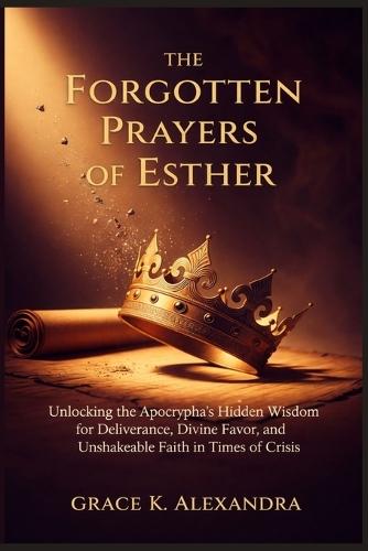 The Forgotten Prayers Of Esther: Unlocking the Apocrypha's Hidden Wisdom for Deliverance Divine Favor and Unshakeable Faith in Times of Crisis