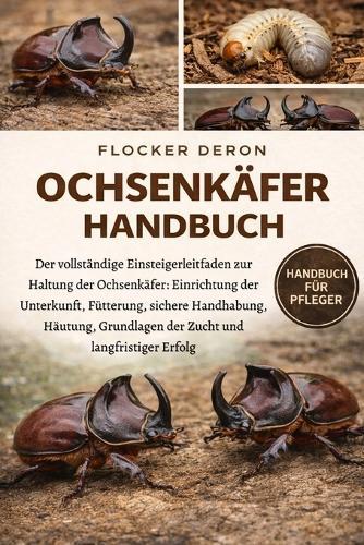 Ochsenkäfer-Handbuch: Der vollständige Einsteigerleitfaden zur Haltung der Ochsenkäfer: Einrichtung der Unterkunft, Fütterung, sichere Handhabung, Häutung, Grundlagen der Zucht und langfristiger Erfolg