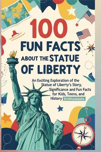 100 Fun Facts About the Statue of Liberty: Discover the History, Symbolism, & Fascinating Secrets of America's Iconic Landmark: An Exciting Exploration of the Statue of Liberty's Story, Significance