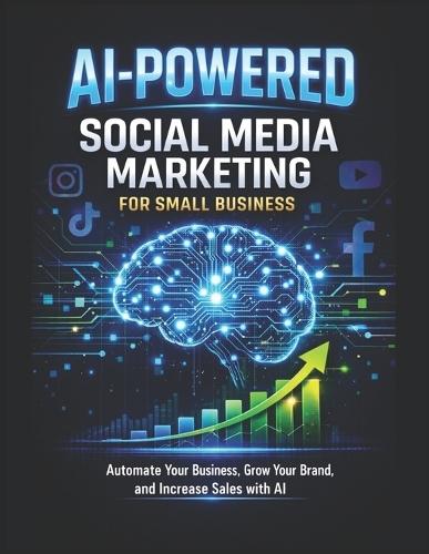 AI-POWERED Social Media Marketing for Small Business: Automate Your Content, Grow Your Brand, and Increase Sales with Artificial Intelligence