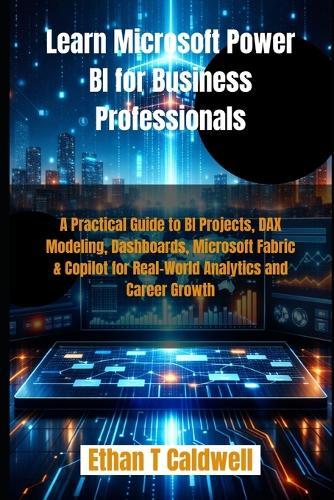 Learn Microsoft Power BI for Business Professionals: A Practical Guide to BI Projects, DAX Modeling, Dashboards, Microsoft Fabric & Copilot for Real-World Analytics and Career Growth