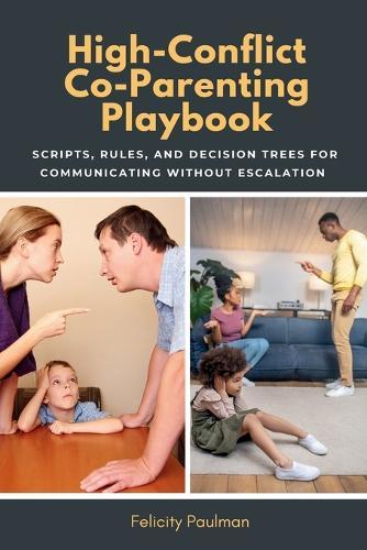 High-Conflict Co-Parenting Playbook: Scripts, Rules, and Decision Trees for Communicating Without Escalation