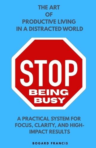 Stop Being Busy: Art of Productive Living Practical System for Focus, Clarity, and High-Impact Results Habits of Successful People about Time Management Avoiding Bad Habits Improvements