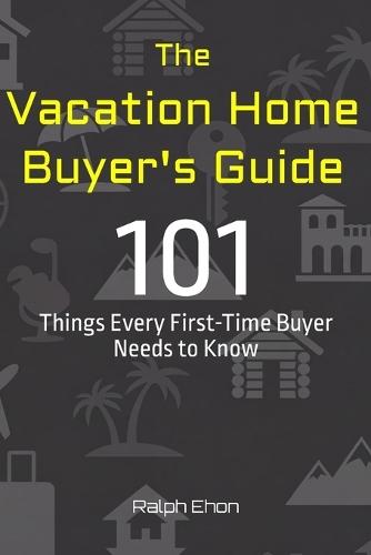 The Vacation Home Buyer's Guide: 101 Things Every First-Time Buyer Needs to Know