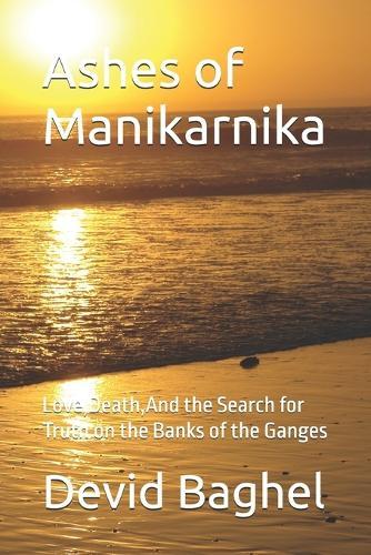 Ashes of Manikarnika: Love, Death, And the Search for Truth on the Banks of the Ganges