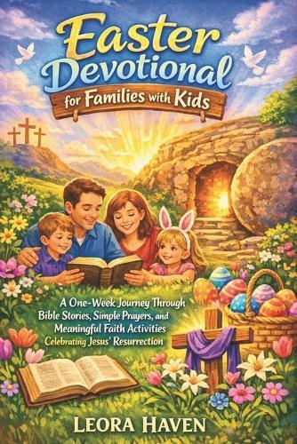 Easter Devotional for Families with Kids: A One-Week Journey Through Bible Stories, Simple Prayers, and Meaningful Faith Activities Celebrating Jesus' Resurrection