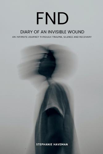 FND - Diary of an Invisible Wound: An intimate journey through trauma, silence and recovery