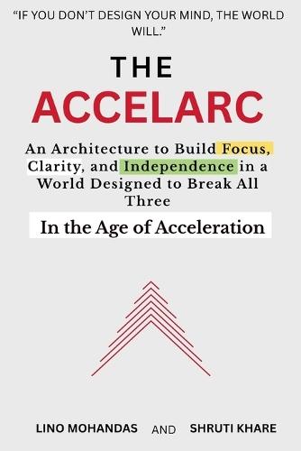 The Accelarc: An Architecture to Build Focus, Clarity, and Independence in a World Designed to Break All Three In the Age of Acceleration