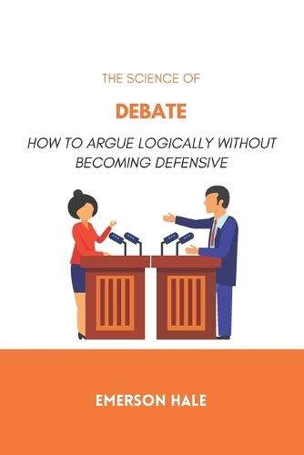 The Science of Debate: How to Argue Logically Without Becoming Defensive