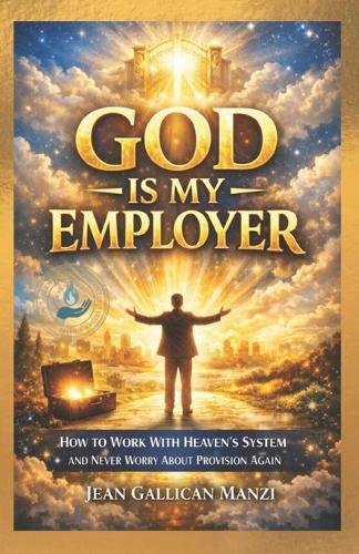 GOD Is My EMPLOYER: How to Work With Heaven's System and Never Worry About Provision Again