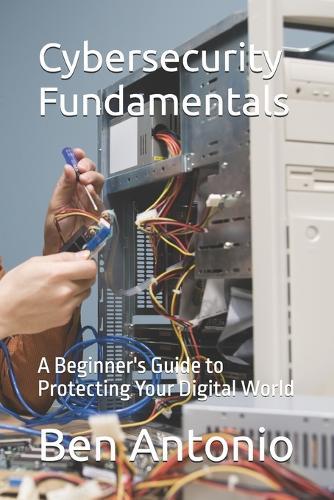 Cybersecurity Fundamentals: A Beginner's Guide to Protecting Your Digital World