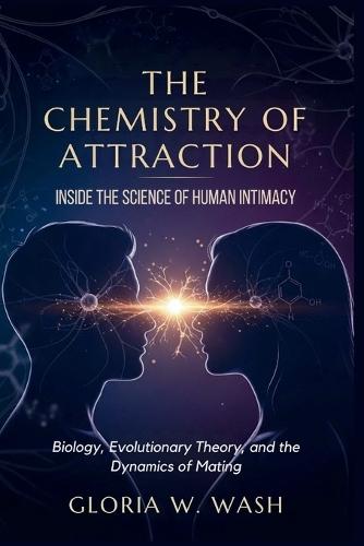 The Chemistry of Attraction: Inside the Science of Human Intimacy: Biology, Evolutionary Theory, and the Dynamics of Mating