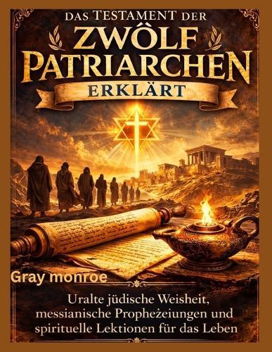 Das Testament der zwölf Patriarchen erklärt: Geschichte, altjüdische Weisheit, messianische Prophetie und spirituelle Einsicht