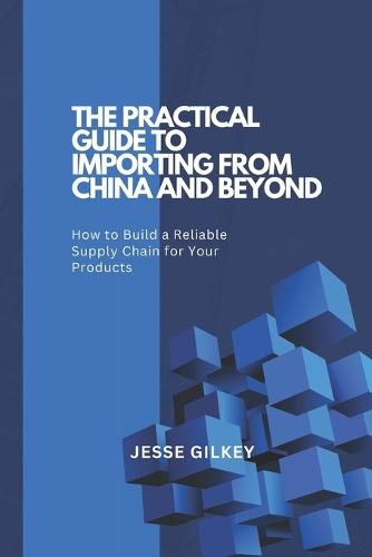 The Practical Guide to Importing from China and Beyond: How to Build a Reliable Supply Chain for Your Products