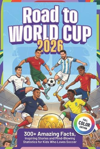 Road to World Cup 2026: 300+ Amazing Facts, Inspiring Stories and Mind-Blowing Statistics for Kids Who Loves Soccer + Quiz & Trivia Challenge