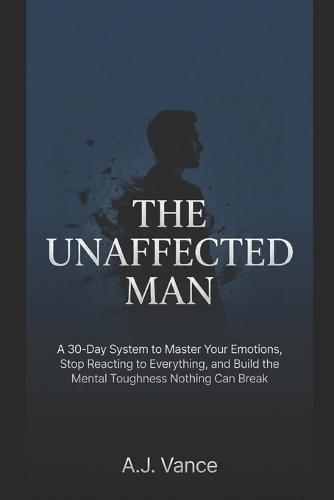 The Unaffected Man: A 30-Day System to Master Your Emotions, Stop Reacting to Everything, and Build the Mental Toughness Nothing Can Break
