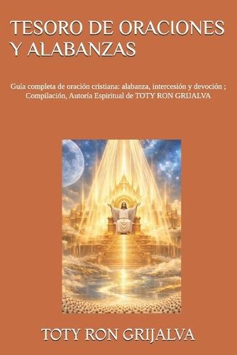 Tesoro de Oraciones Y Alabanzas: Guía completa de oración cristiana: alabanza, intercesión y devoción; Compilación, Autoría Espiritual de TOTY RON GRIJALVA