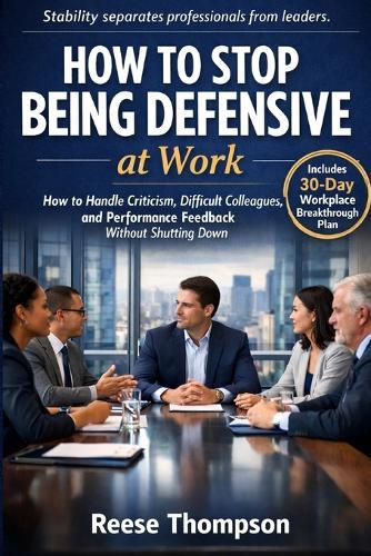 How to Stop Being Defensive at Work: How to Handle Criticism, Difficult Colleagues, and Performance Feedback Without Shutting Down