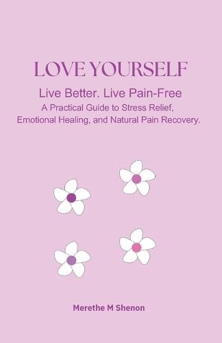 Love Yourself Lev Better. Leve Pain-Free: A Practical Guide to Stress Relief, Emotional Healing, and Natural Pain Recovery