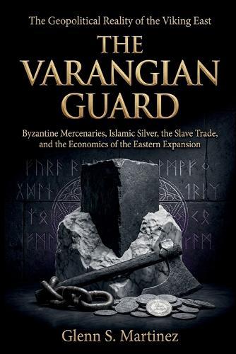 The Varangian Guard: The Geopolitical Reality of the Viking East: Byzantine Mercenaries, Islamic Silver, the Slave Trade, and the Economics of the Eastern Expansion