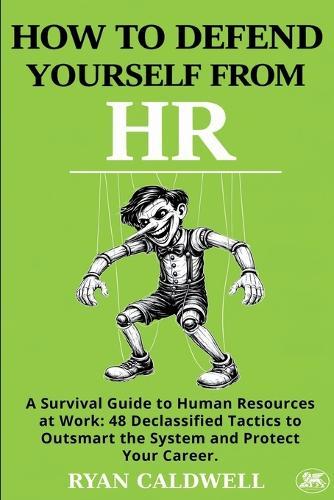 How to Defend Yourself from HR: A Survival Guide to Human Resources at Work: 48 Declassified Tactics to Outsmart the System and Protect Your Career