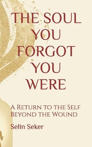 The Soul You Forgot You Were: A Return to the Self Beyond the Wound