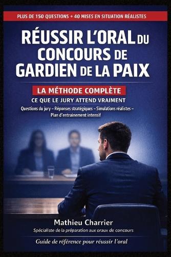 Réussir l'Oral du Concours de Gardien de la Paix - La méthode complète: 150 questions, 40 mises en situation, simulations réelles et plan de révision intensif