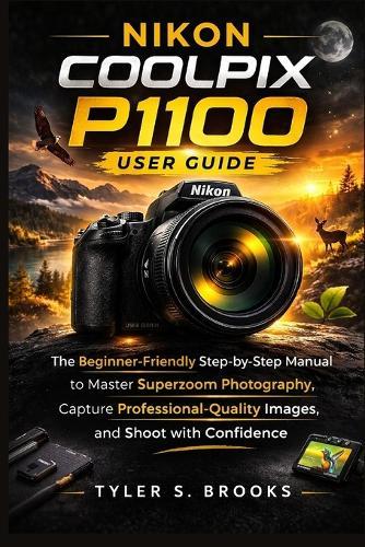 Nikon Coolpix P1100 User Guide: The Beginner-Friendly Step-by-Step Manual to Master Superzoom Photography, Capture Professional-Quality Images, and Shoot with Confidence