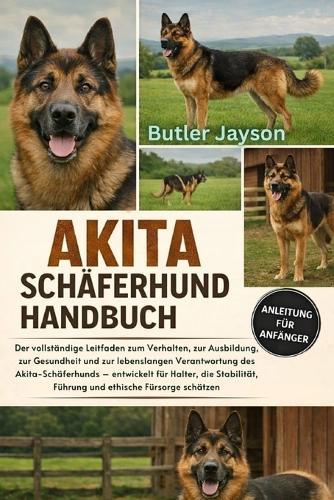Akita-Schäferhund Handbuch: Der vollständige Leitfaden zum Verhalten, zur Ausbildung, zur Gesundheit und zur lebenslangen Verantwortung des Akita-Schäferhunds - entwickelt für Halter, die Stabilität, Führung und ethische Fürsorge schätzen