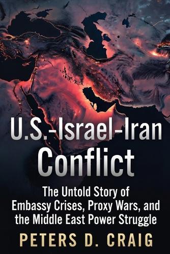 U.S.-Israel-Iran Conflict: The Untold Story of Embassy Crises, Proxy Wars, and the Middle East Power Struggle