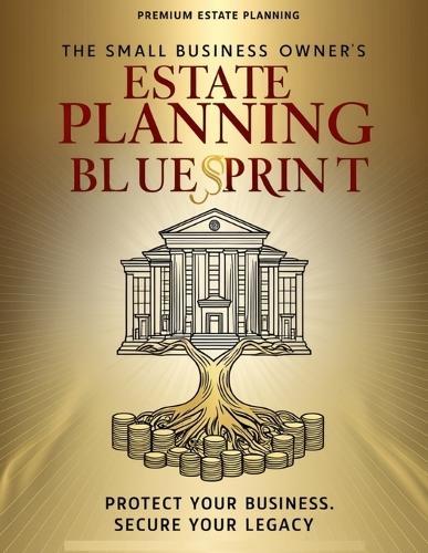 The Small Business Owner's Estate Planning Blueprint: A Step-by-Step Guide to Protecting Your Business, Securing Your Family, and Planning a Smooth Succession