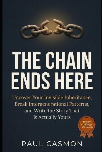 The Chain Ends Here: Uncover Your Invisible Inheritance, Break Intergenerational Patterns, and Write the Story That Is Actually Yours