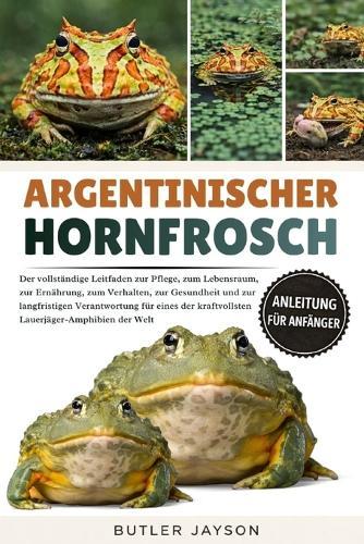 Argentinischer Hornfrosch: Der vollständige Leitfaden zur Pflege, zum Lebensraum, zur Ernährung, zum Verhalten, zur Gesundheit und zur langfristigen Verantwortung für eines der kraftvollsten Lauerjäger-Amphibien der Welt
