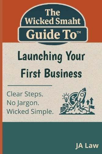 The Wicked Smaht Guide To - Launching Your First Business: Everything First-Time Entrepreneurs Need to Start Smart and Succeed Faster