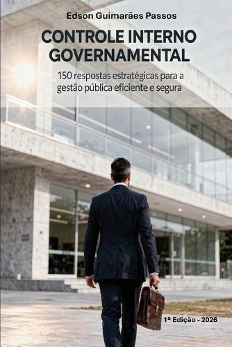 Controle Interno Governamental: 150 respostas estratégicas para a gestão pública eficiente e segura