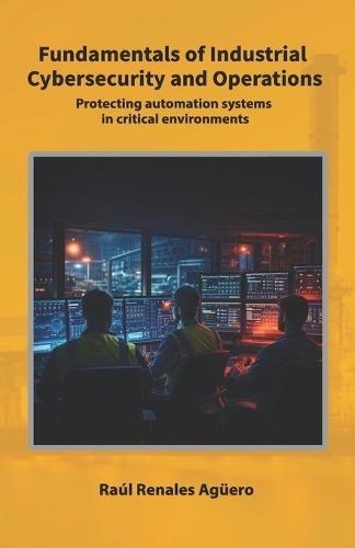 Fundamentals of Industrial Cybersecurity and Operations: Protecting automation systems in critical environments
