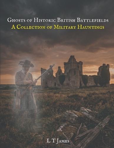 Ghosts of Historic British Battlefields: A Collection of MIlitary Hauntings