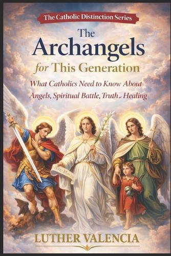 The Archangels for This Generation: What Catholics Need to Know About Angels, Spiritual Battle, Truth, and Healing