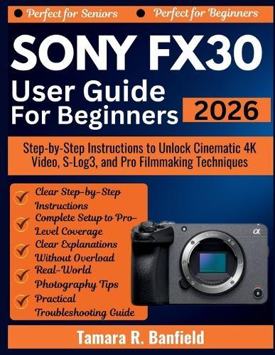 Sony Fx30 User Guide for Beginners 2026: Step-by-Step Instructions to Unlock Cinematic 4K Video, S-Log3, and Pro Filmmaking Techniques