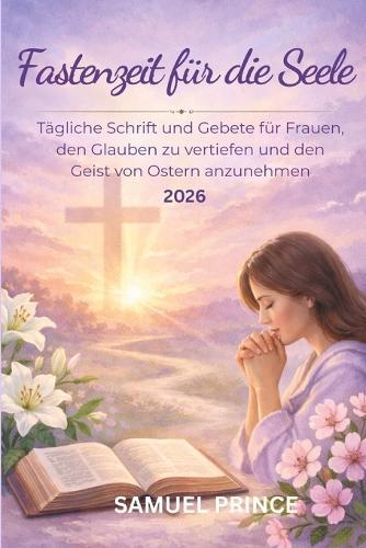 Fastenzeit für die Seele: Tägliche Schrift und Gebete für Frauen, den Glauben zu vertiefen und den Geist von Ostern anzunehmen