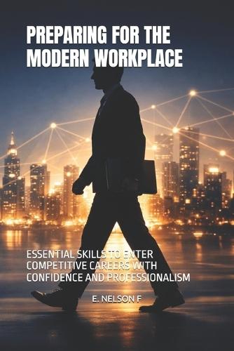 Preparing for the Modern Workplace: Essential Skills to Enter Competitive Careers with Confidence and Professionalism
